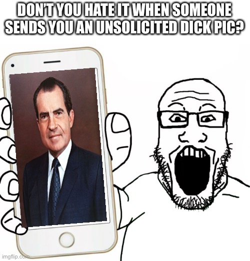Unsolicited Dick Pic | DON’T YOU HATE IT WHEN SOMEONE SENDS YOU AN UNSOLICITED DICK PIC? | image tagged in soyjak,richard nixon,dick pic,dick,unsolicited | made w/ Imgflip meme maker