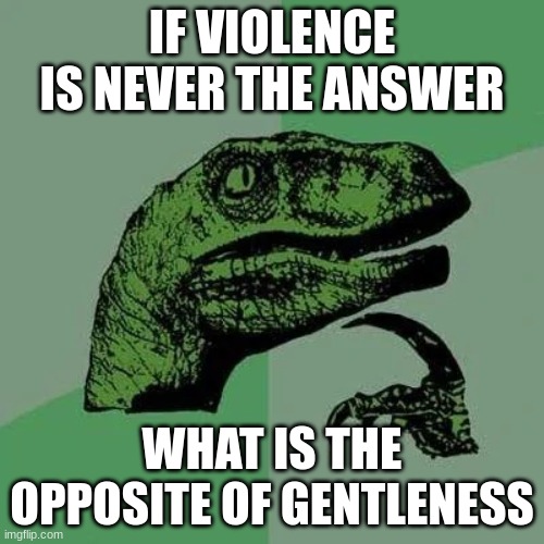 sometimes violence is the answer | IF VIOLENCE IS NEVER THE ANSWER; WHAT IS THE OPPOSITE OF GENTLENESS | image tagged in raptor asking questions,violence,memes,funny | made w/ Imgflip meme maker