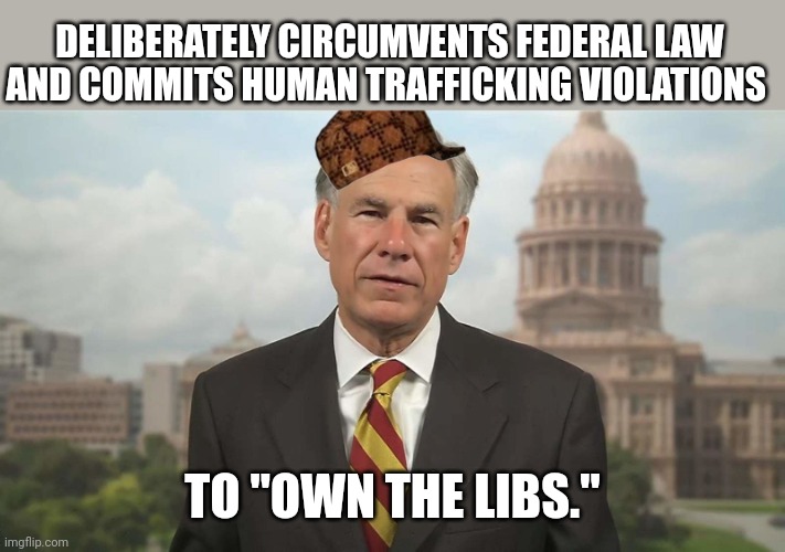 Scumbag Greg Abbott | DELIBERATELY CIRCUMVENTS FEDERAL LAW AND COMMITS HUMAN TRAFFICKING VIOLATIONS; TO "OWN THE LIBS." | image tagged in scumbag greg abbott | made w/ Imgflip meme maker
