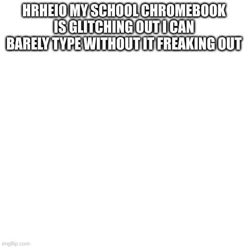 HELLLPPPP I CANT SEE | HRHEIO MY SCHOOL CHROMEBOOK IS GLITCHING OUT I CAN BARELY TYPE WITHOUT IT FREAKING OUT | image tagged in memes,blank transparent square | made w/ Imgflip meme maker