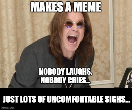 Make A Meme And... | MAKES A MEME; NOBODY LAUGHS,
NOBODY CRIES... JUST LOTS OF UNCOMFORTABLE SIGHS... | image tagged in ozzy osbourne yell,memes,bad memes,wtf memes,wait what,cringe worthy | made w/ Imgflip meme maker