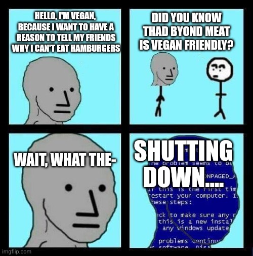 NPC ERROR | DID YOU KNOW THAD BYOND MEAT IS VEGAN FRIENDLY? HELLO, I'M VEGAN,  BECAUSE I WANT TO HAVE A REASON TO TELL MY FRIENDS WHY I CAN'T EAT HAMBURGERS; SHUTTING DOWN.... WAIT, WHAT THE- | image tagged in npc error | made w/ Imgflip meme maker