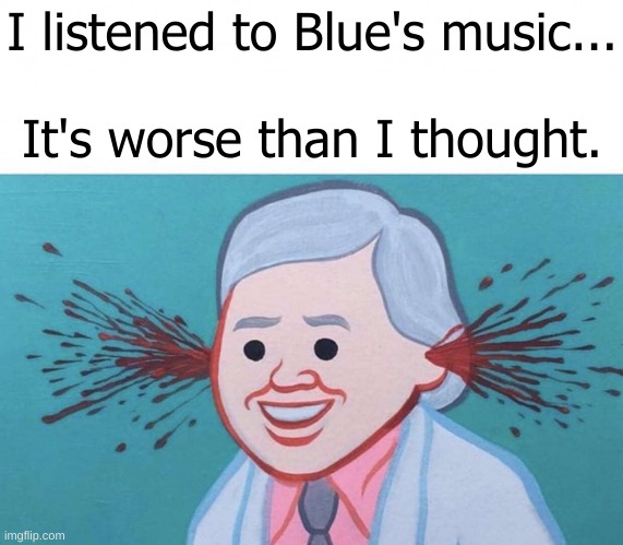 this is why i hire thehugepig to make music for me instead of blue | I listened to Blue's music...
 
It's worse than I thought. | image tagged in memes,funny,ear bleed,blue,music,song | made w/ Imgflip meme maker