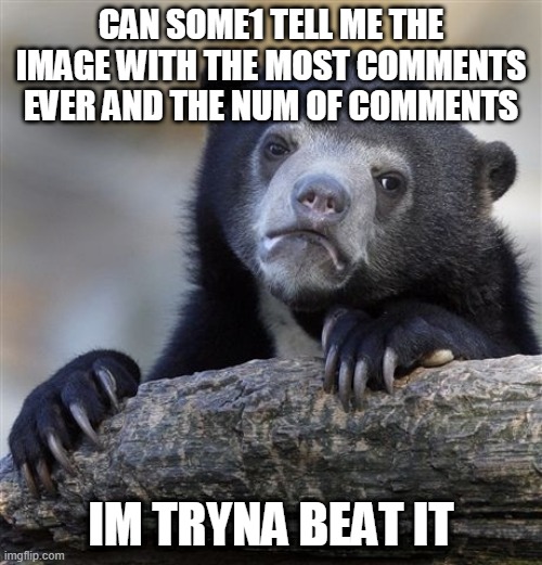 Confession Bear | CAN SOME1 TELL ME THE IMAGE WITH THE MOST COMMENTS EVER AND THE NUM OF COMMENTS; IM TRYNA BEAT IT | image tagged in memes,confession bear | made w/ Imgflip meme maker