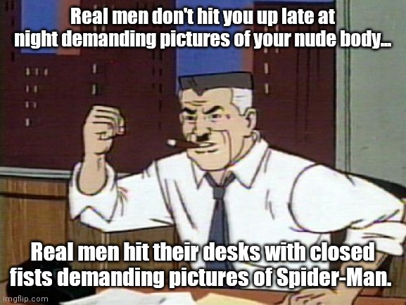 J Jonah Jameson | Real men don't hit you up late at night demanding pictures of your nude body... Real men hit their desks with closed fists demanding pictures of Spider-Man. | image tagged in funny | made w/ Imgflip meme maker