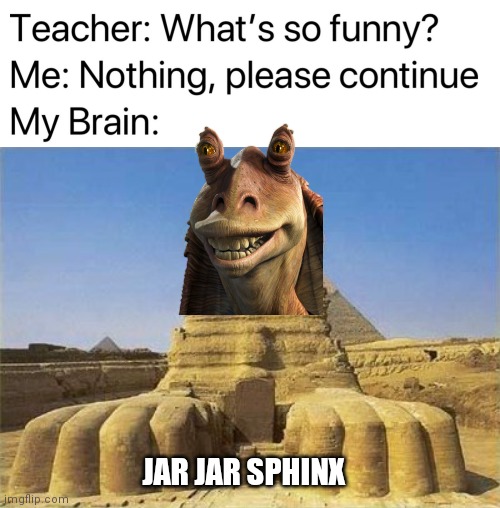 Jar Jar Sphinx | JAR JAR SPHINX | image tagged in teacher what's so funny,king tut sphinx,jar jar binks | made w/ Imgflip meme maker