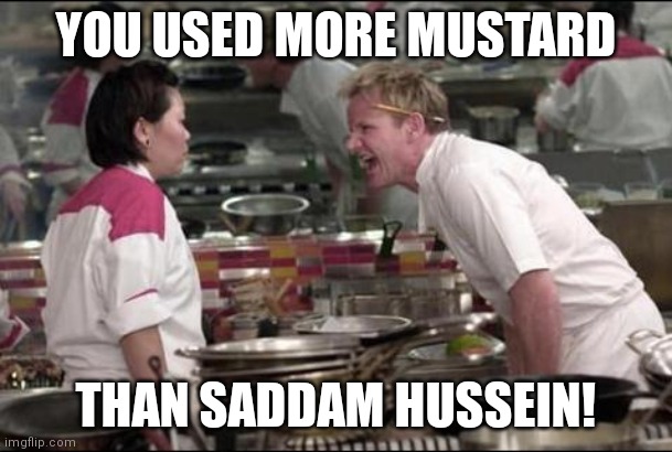 Angry Chef Gordon Ramsay | YOU USED MORE MUSTARD; THAN SADDAM HUSSEIN! | image tagged in memes,angry chef gordon ramsay | made w/ Imgflip meme maker