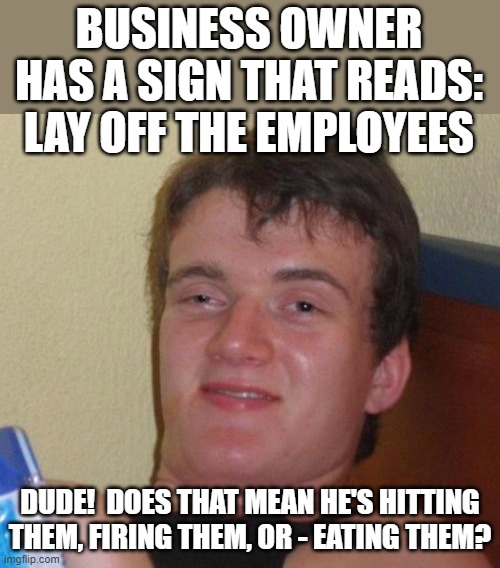 Lay Off The Employees | BUSINESS OWNER HAS A SIGN THAT READS:
LAY OFF THE EMPLOYEES; DUDE!  DOES THAT MEAN HE'S HITTING THEM, FIRING THEM, OR - EATING THEM? | image tagged in memes,10 guy,humor,dark humor,funny,lol | made w/ Imgflip meme maker
