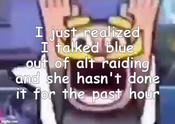 Update: She’s back to doing it once again | I just realized I talked blue out of alt raiding and she hasn't done it for the past hour | made w/ Imgflip meme maker
