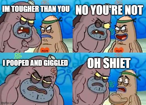... | NO YOU'RE NOT; IM TOUGHER THAN YOU; I POOPED AND GIGGLED; OH SHIET | image tagged in memes,how tough are you | made w/ Imgflip meme maker