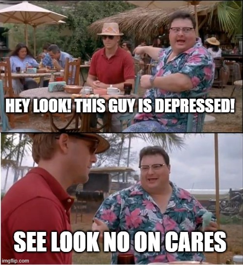 SO TRUE | HEY LOOK! THIS GUY IS DEPRESSED! SEE LOOK NO ON CARES | image tagged in memes,see nobody cares | made w/ Imgflip meme maker