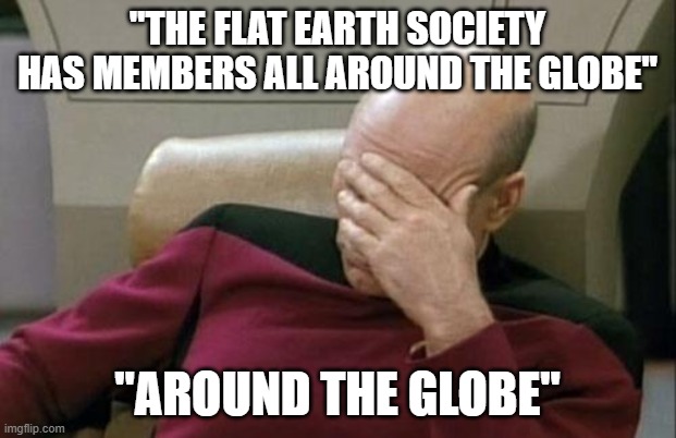 bruh | "THE FLAT EARTH SOCIETY HAS MEMBERS ALL AROUND THE GLOBE"; "AROUND THE GLOBE" | image tagged in memes,captain picard facepalm | made w/ Imgflip meme maker