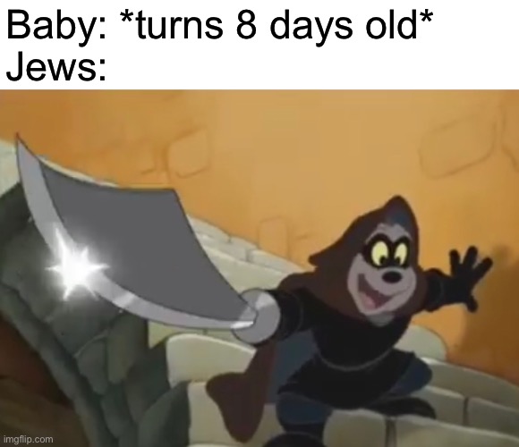 Circumcise time | Baby: *turns 8 days old*
Jews: | made w/ Imgflip meme maker