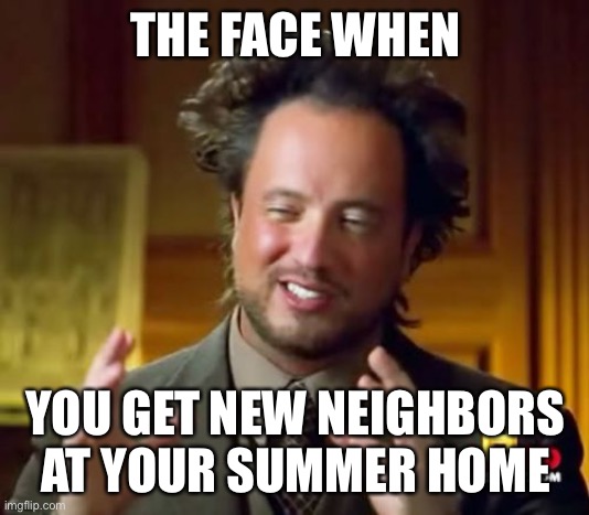 Ancient Aliens Meme | THE FACE WHEN; YOU GET NEW NEIGHBORS AT YOUR SUMMER HOME | image tagged in memes,ancient aliens | made w/ Imgflip meme maker