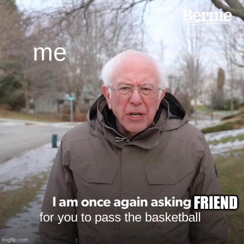 Bernie I Am Once Again Asking For Your Support | me; FRIEND; for you to pass the basketball | image tagged in memes,bernie i am once again asking for your support,sport | made w/ Imgflip meme maker