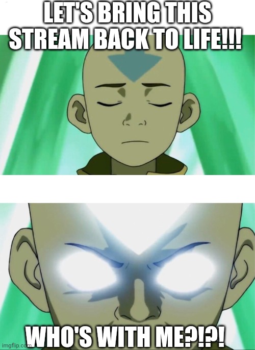 Come on! | LET'S BRING THIS STREAM BACK TO LIFE!!! WHO'S WITH ME?!?! | image tagged in aang going avatar state,avatar the last airbender,streams,imgflip | made w/ Imgflip meme maker
