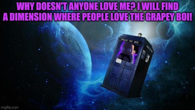 TARDIS | WHY DOESN'T ANYONE LOVE ME? I WILL FIND A DIMENSION WHERE PEOPLE LOVE THE GRAPEY BOI! | image tagged in tardis | made w/ Imgflip meme maker