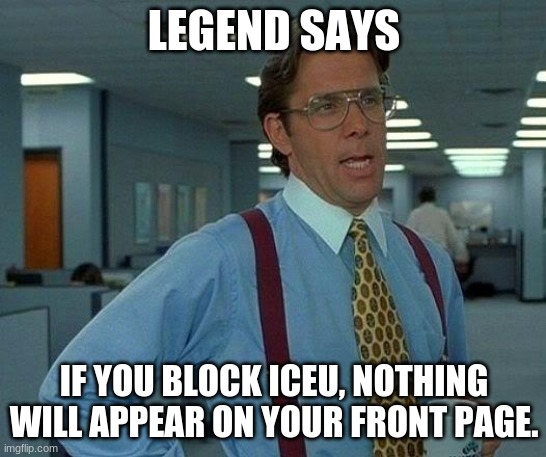 That Would Be Great | LEGEND SAYS; IF YOU BLOCK ICEU, NOTHING WILL APPEAR ON YOUR FRONT PAGE. | image tagged in that would be great,iceu,is,saying,homophobic,slurs | made w/ Imgflip meme maker