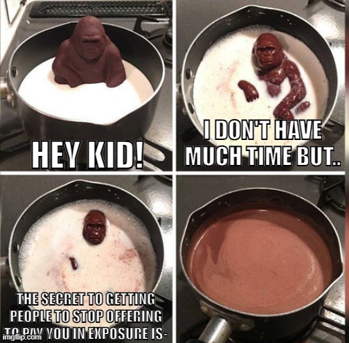 Exposure doesnt pay the bills | HEY KID! I DON'T HAVE MUCH TIME BUT.. THE SECRET TO GETTING PEOPLE TO STOP OFFERING TO PAY YOU IN EXPOSURE IS- | image tagged in hey kid i don't have much time,chocolate monkey | made w/ Imgflip meme maker