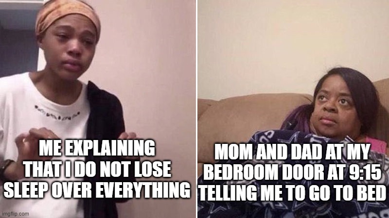 Controlling bedtime schedule | ME EXPLAINING THAT I DO NOT LOSE SLEEP OVER EVERYTHING; MOM AND DAD AT MY BEDROOM DOOR AT 9:15 TELLING ME TO GO TO BED | image tagged in me explaining to my mom,bedtime,memes | made w/ Imgflip meme maker