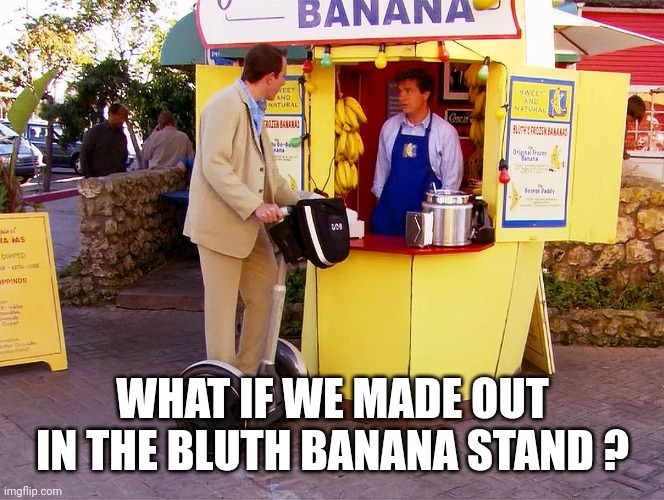 money banana stand | WHAT IF WE MADE OUT IN THE BLUTH BANANA STAND ? | image tagged in money banana stand | made w/ Imgflip meme maker