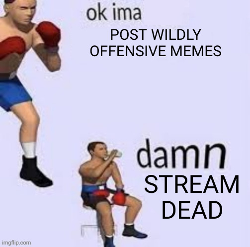 *sad* | POST WILDLY OFFENSIVE MEMES; STREAM DEAD | image tagged in ok ima fight | made w/ Imgflip meme maker