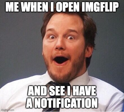 Relatable? | ME WHEN I OPEN IMGFLIP; AND SEE I HAVE A NOTIFICATION | image tagged in excited | made w/ Imgflip meme maker