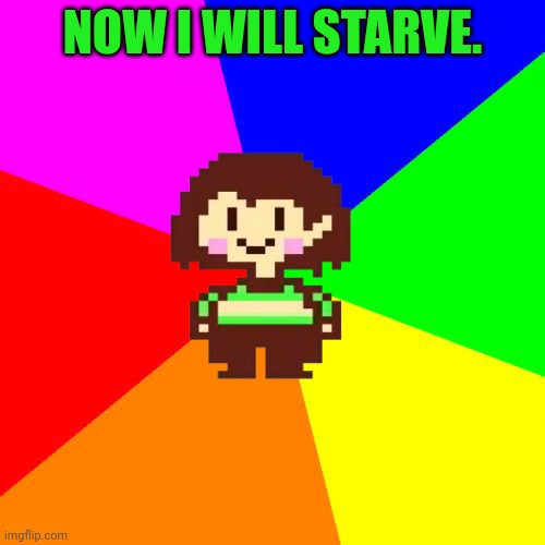 Bad Advice Chara | NOW I WILL STARVE. | image tagged in bad advice chara | made w/ Imgflip meme maker