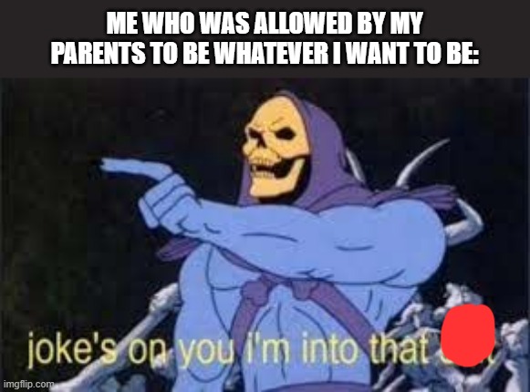 Jokes on you im into that shit | ME WHO WAS ALLOWED BY MY PARENTS TO BE WHATEVER I WANT TO BE: | image tagged in jokes on you im into that shit | made w/ Imgflip meme maker