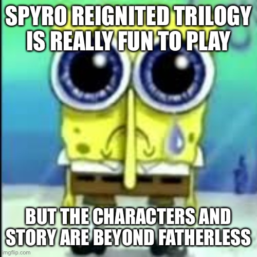 Also it’s kind of buggy | SPYRO REIGNITED TRILOGY
IS REALLY FUN TO PLAY; BUT THE CHARACTERS AND STORY ARE BEYOND FATHERLESS | image tagged in spunch bop sad | made w/ Imgflip meme maker