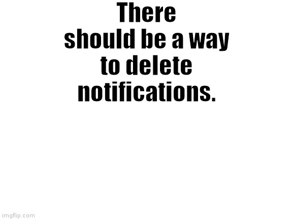 Blank White Template | There should be a way to delete notifications. | image tagged in blank white template | made w/ Imgflip meme maker