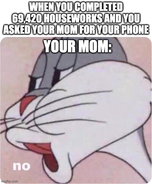 mom, can i play my ph-  NO. | WHEN YOU COMPLETED 69,420 HOUSEWORKS AND YOU ASKED YOUR MOM FOR YOUR PHONE; YOUR MOM: | image tagged in bugs bunny no | made w/ Imgflip meme maker