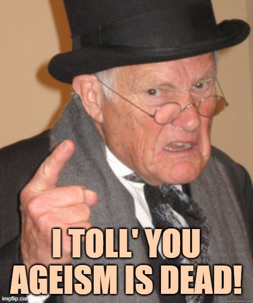 Back In My Day Meme | I TOLL' YOU AGEISM IS DEAD! | image tagged in memes,back in my day | made w/ Imgflip meme maker