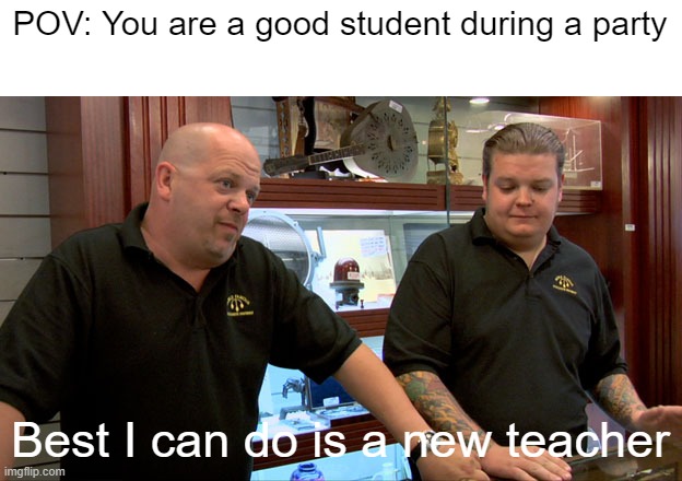 When you are a good student with a new teacher in a party | POV: You are a good student during a party; Best I can do is a new teacher | image tagged in pawn stars best i can do,memes | made w/ Imgflip meme maker