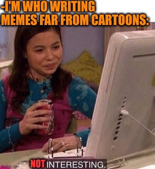 iCarly Interesting | -I'M WHO WRITING MEMES FAR FROM CARTOONS: NOT | image tagged in icarly interesting | made w/ Imgflip meme maker