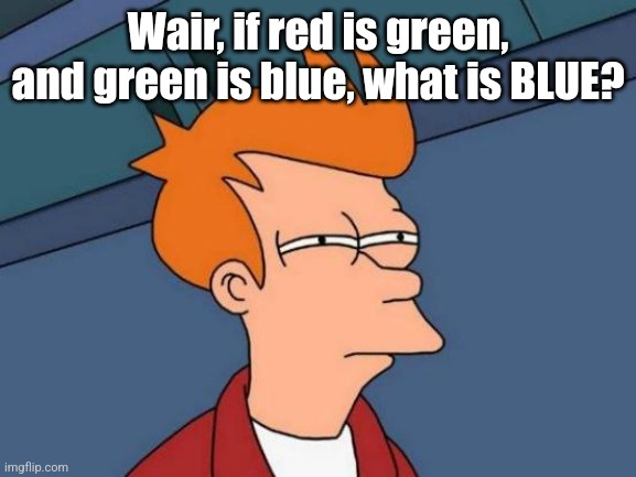 Futurama Fry | Wair, if red is green, and green is blue, what is BLUE? | image tagged in memes,futurama fry | made w/ Imgflip meme maker