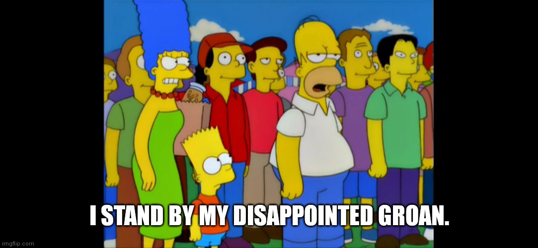 Homer Groan | I STAND BY MY DISAPPOINTED GROAN. | image tagged in sully groan | made w/ Imgflip meme maker
