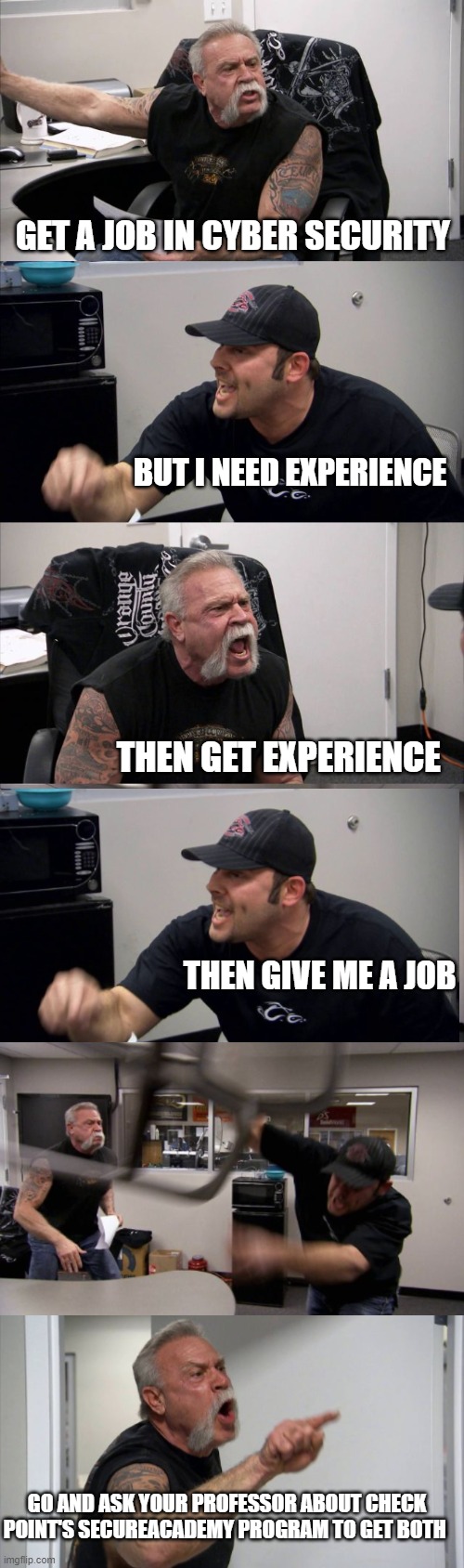 GET A JOB IN CYBER SECURITY; BUT I NEED EXPERIENCE; THEN GET EXPERIENCE; THEN GIVE ME A JOB; GO AND ASK YOUR PROFESSOR ABOUT CHECK POINT'S SECUREACADEMY PROGRAM TO GET BOTH | image tagged in memes,american chopper argument | made w/ Imgflip meme maker