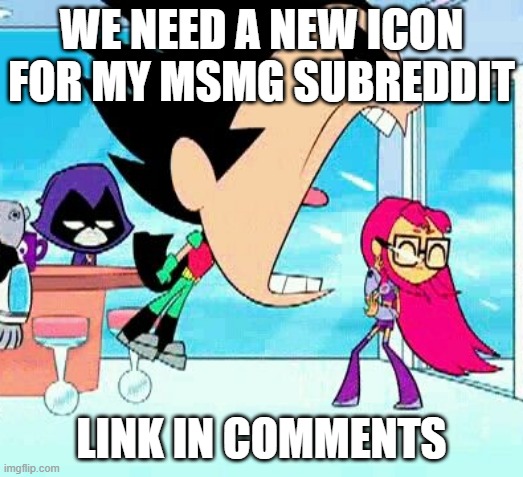 robin yelling at starfire | WE NEED A NEW ICON FOR MY MSMG SUBREDDIT; LINK IN COMMENTS | image tagged in robin yelling at starfire | made w/ Imgflip meme maker