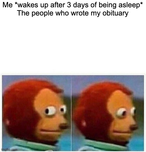 Monkey Puppet Meme | Me *wakes up after 3 days of being asleep*

The people who wrote my obituary | image tagged in memes,monkey puppet | made w/ Imgflip meme maker