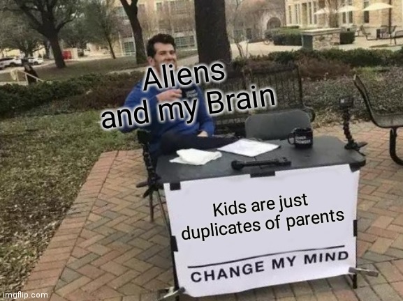 Brain be liek | Aliens and my Brain; Kids are just duplicates of parents | image tagged in memes,change my mind | made w/ Imgflip meme maker