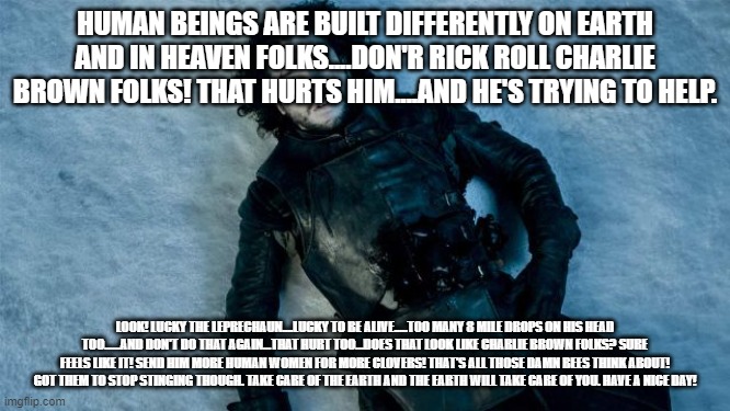 John Snow Lying in Pool of Blood | HUMAN BEINGS ARE BUILT DIFFERENTLY ON EARTH AND IN HEAVEN FOLKS....DON'R RICK ROLL CHARLIE BROWN FOLKS! THAT HURTS HIM....AND HE'S TRYING TO | image tagged in john snow lying in pool of blood | made w/ Imgflip meme maker