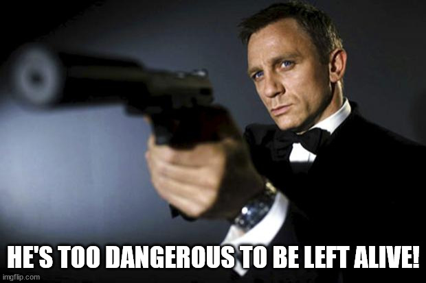 James Bond aims at you friendly | HE'S TOO DANGEROUS TO BE LEFT ALIVE! | image tagged in james bond aims at you friendly | made w/ Imgflip meme maker