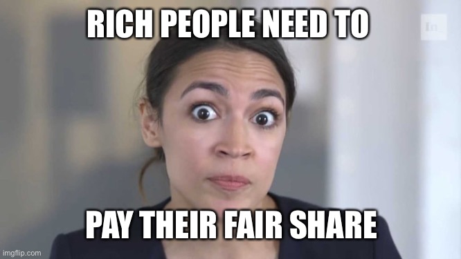 Crazy Alexandria Ocasio-Cortez | RICH PEOPLE NEED TO PAY THEIR FAIR SHARE | image tagged in crazy alexandria ocasio-cortez | made w/ Imgflip meme maker