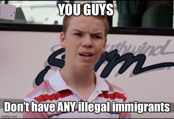 You Guys are Getting Paid | YOU GUYS Don’t have ANY illegal immigrants | image tagged in you guys are getting paid | made w/ Imgflip meme maker