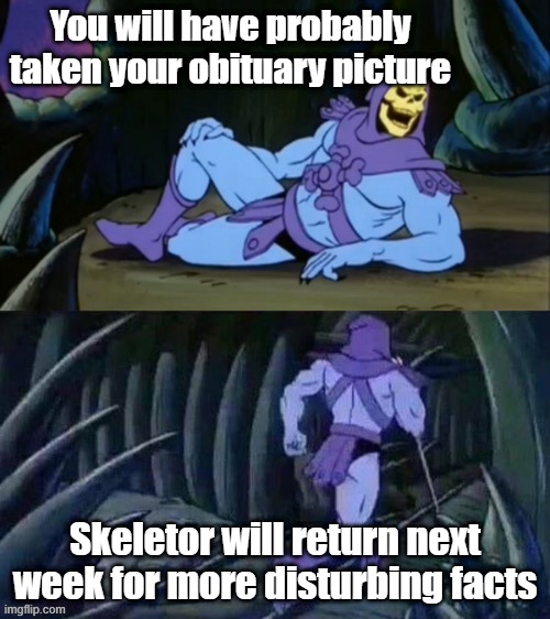 OOf | You will have probably taken your obituary picture; Skeletor will return next week for more disturbing facts | image tagged in skeletor disturbing facts | made w/ Imgflip meme maker