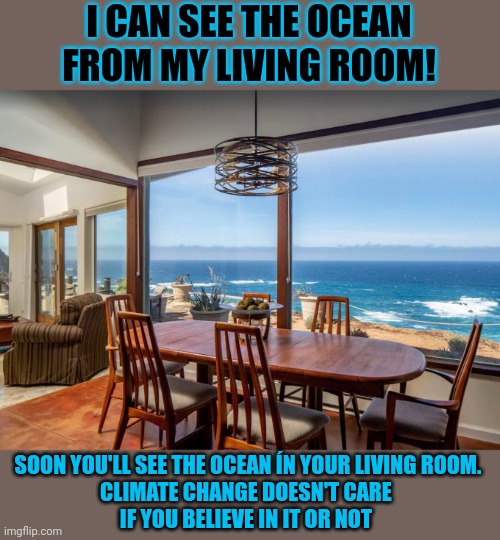Do you believe your realtor or scientists who tell you #climatechange is real? | I CAN SEE THE OCEAN FROM MY LIVING ROOM! SOON YOU'LL SEE THE OCEAN ÍN YOUR LIVING ROOM.
CLIMATE CHANGE DOESN'T CARE 
IF YOU BELIEVE IN IT OR NOT | image tagged in climate change,beach,disaster,fake news | made w/ Imgflip meme maker