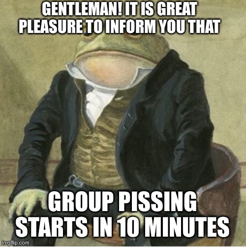Formal frog | GENTLEMAN! IT IS GREAT PLEASURE TO INFORM YOU THAT; GROUP PISSING STARTS IN 10 MINUTES | image tagged in formal frog | made w/ Imgflip meme maker