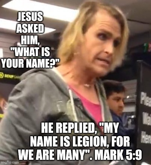It's ma"am |  JESUS ASKED HIM, "WHAT IS YOUR NAME?"; HE REPLIED, "MY NAME IS LEGION, FOR WE ARE MANY". MARK 5:9 | image tagged in it's ma am | made w/ Imgflip meme maker