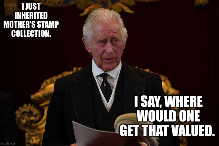 King Charles | I JUST INHERITED MOTHER'S STAMP COLLECTION. I SAY, WHERE WOULD ONE GET THAT VALUED. | image tagged in funny,royal family | made w/ Imgflip meme maker